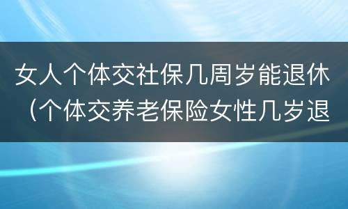 女人个体交社保几周岁能退休（个体交养老保险女性几岁退休）