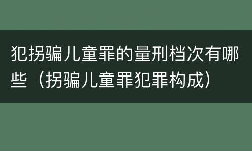 犯拐骗儿童罪的量刑档次有哪些（拐骗儿童罪犯罪构成）
