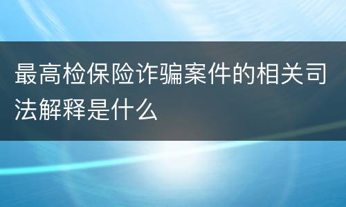 最高检保险诈骗案件的相关司法解释是什么