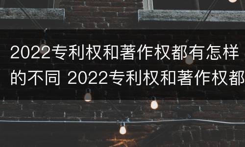 2022专利权和著作权都有怎样的不同 2022专利权和著作权都有怎样的不同呢