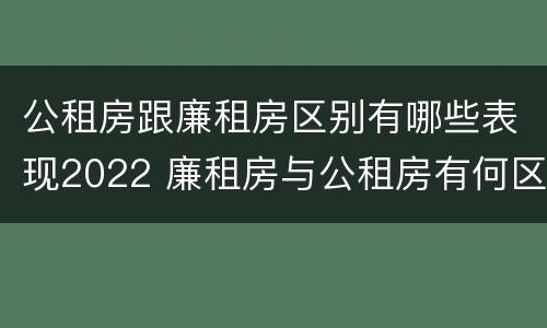 公租房跟廉租房区别有哪些表现2022 廉租房与公租房有何区别