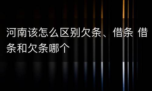 河南该怎么区别欠条、借条 借条和欠条哪个