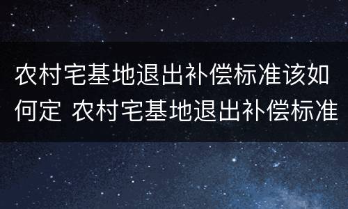 农村宅基地退出补偿标准该如何定 农村宅基地退出补偿标准该如何定的