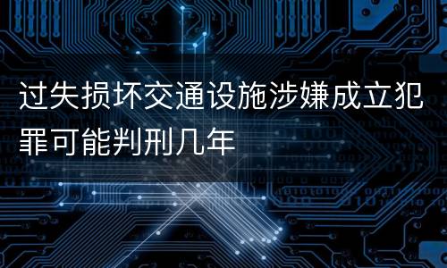 过失损坏交通设施涉嫌成立犯罪可能判刑几年