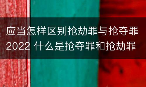 应当怎样区别抢劫罪与抢夺罪2022 什么是抢夺罪和抢劫罪