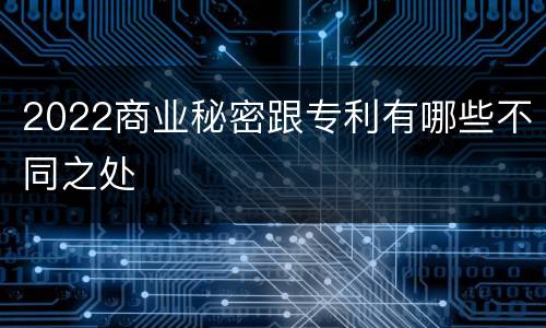 2022商业秘密跟专利有哪些不同之处