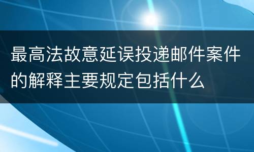 最高法故意延误投递邮件案件的解释主要规定包括什么