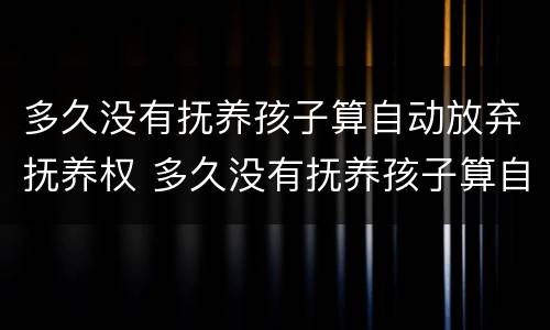 多久没有抚养孩子算自动放弃抚养权 多久没有抚养孩子算自动放弃抚养权了