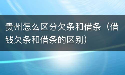 贵州怎么区分欠条和借条（借钱欠条和借条的区别）