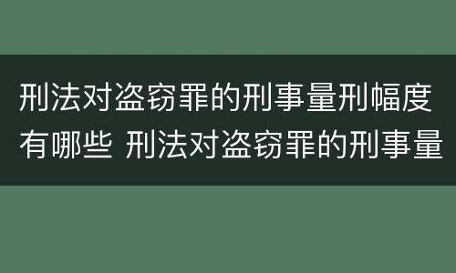 刑法对盗窃罪的刑事量刑幅度有哪些 刑法对盗窃罪的刑事量刑幅度有哪些影响