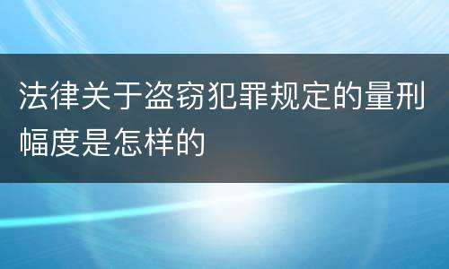 法律关于盗窃犯罪规定的量刑幅度是怎样的