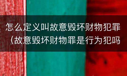 怎么定义叫故意毁坏财物犯罪（故意毁坏财物罪是行为犯吗）