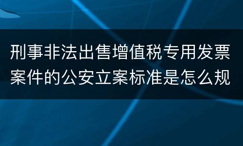 刑事非法出售增值税专用发票案件的公安立案标准是怎么规定