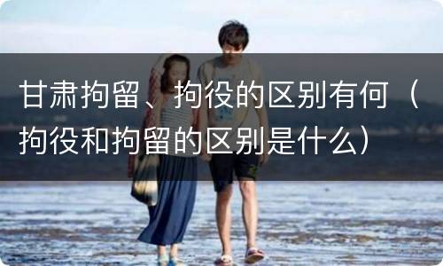 甘肃拘留、拘役的区别有何（拘役和拘留的区别是什么）