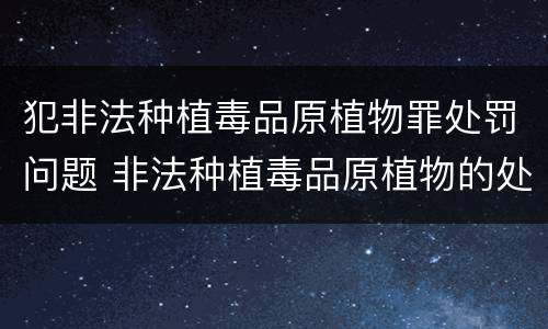 犯非法种植毒品原植物罪处罚问题 非法种植毒品原植物的处罚