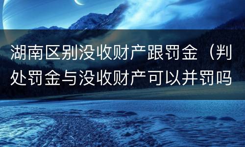湖南区别没收财产跟罚金（判处罚金与没收财产可以并罚吗）