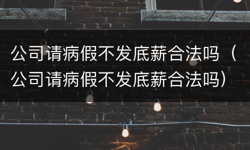 公司请病假不发底薪合法吗（公司请病假不发底薪合法吗）