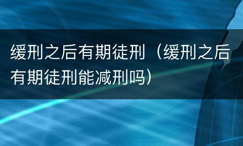 缓刑之后有期徒刑（缓刑之后有期徒刑能减刑吗）