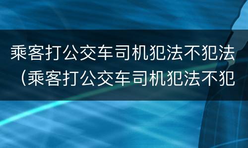 乘客打公交车司机犯法不犯法（乘客打公交车司机犯法不犯法吗）