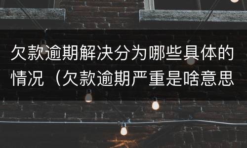 欠款逾期解决分为哪些具体的情况（欠款逾期严重是啥意思）