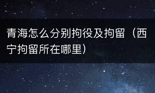 青海怎么分别拘役及拘留（西宁拘留所在哪里）