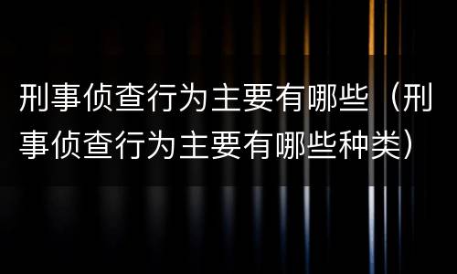 刑事侦查行为主要有哪些（刑事侦查行为主要有哪些种类）