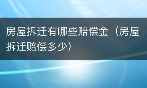 房屋拆迁有哪些赔偿金（房屋拆迁赔偿多少）