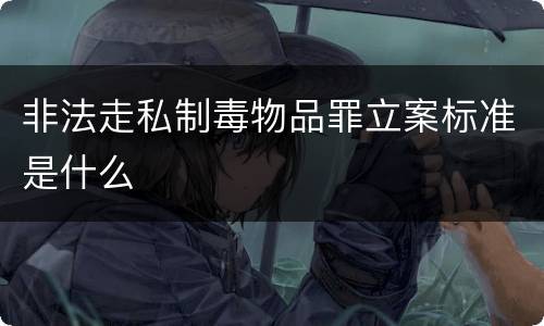 非法走私制毒物品罪立案标准是什么