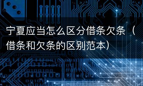 宁夏应当怎么区分借条欠条（借条和欠条的区别范本）