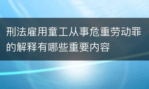 刑法雇用童工从事危重劳动罪的解释有哪些重要内容