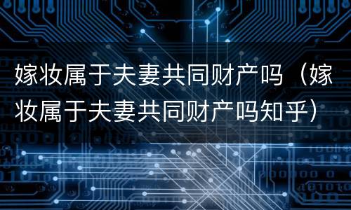 嫁妆属于夫妻共同财产吗（嫁妆属于夫妻共同财产吗知乎）