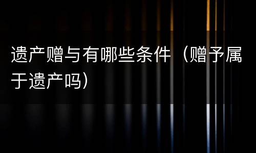 遗产赠与有哪些条件（赠予属于遗产吗）