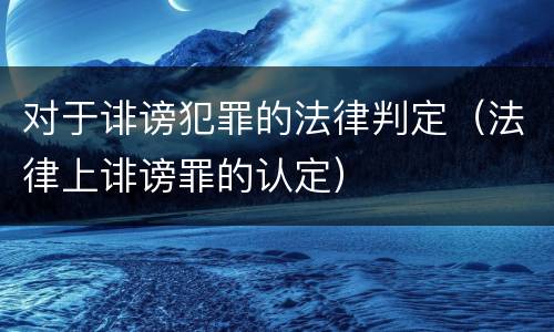 对于诽谤犯罪的法律判定（法律上诽谤罪的认定）