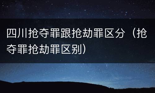 四川抢夺罪跟抢劫罪区分（抢夺罪抢劫罪区别）