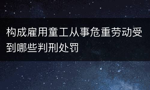 构成雇用童工从事危重劳动受到哪些判刑处罚