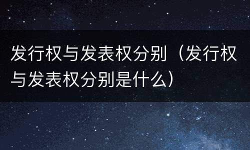 发行权与发表权分别（发行权与发表权分别是什么）
