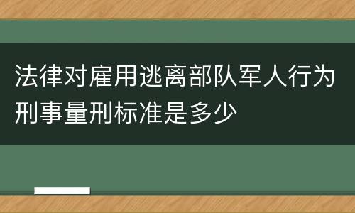 法律对雇用逃离部队军人行为刑事量刑标准是多少