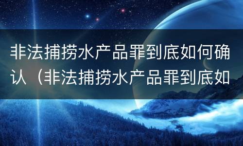 非法捕捞水产品罪到底如何确认（非法捕捞水产品罪到底如何确认罪名）