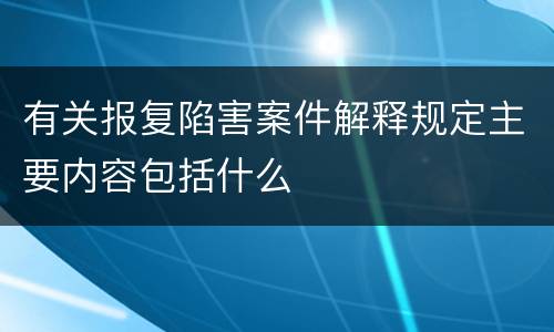 有关报复陷害案件解释规定主要内容包括什么