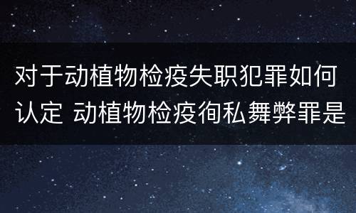 对于动植物检疫失职犯罪如何认定 动植物检疫徇私舞弊罪是故意犯罪对还是错