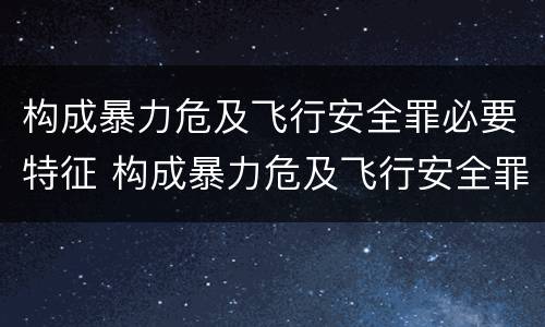 构成暴力危及飞行安全罪必要特征 构成暴力危及飞行安全罪必要特征有哪些