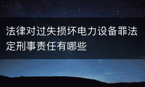 法律对过失损坏电力设备罪法定刑事责任有哪些