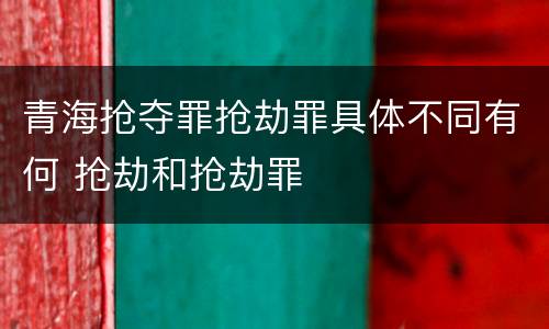 青海抢夺罪抢劫罪具体不同有何 抢劫和抢劫罪