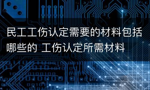 民工工伤认定需要的材料包括哪些的 工伤认定所需材料