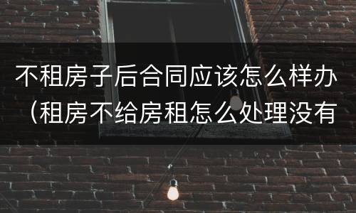 不租房子后合同应该怎么样办（租房不给房租怎么处理没有合同）