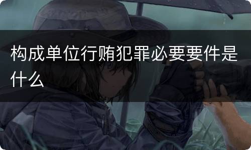 构成单位行贿犯罪必要要件是什么