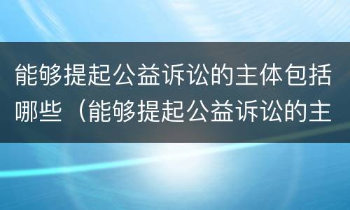 能够提起公益诉讼的主体包括哪些（能够提起公益诉讼的主体包括哪些内容）