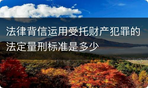 法律背信运用受托财产犯罪的法定量刑标准是多少