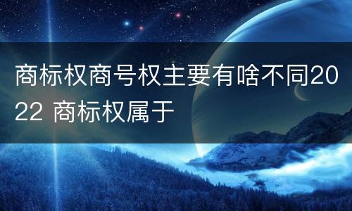 商标权商号权主要有啥不同2022 商标权属于