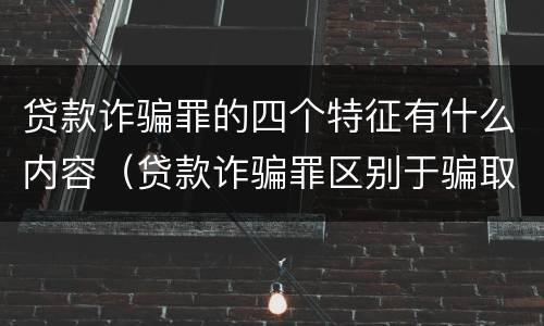 贷款诈骗罪的四个特征有什么内容（贷款诈骗罪区别于骗取贷款罪的主要特征）
